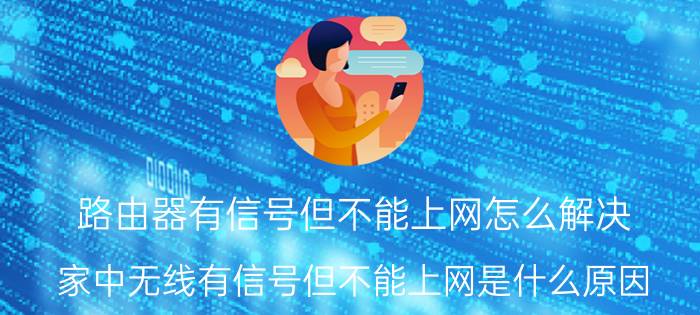 路由器有信号但不能上网怎么解决 家中无线有信号但不能上网是什么原因？